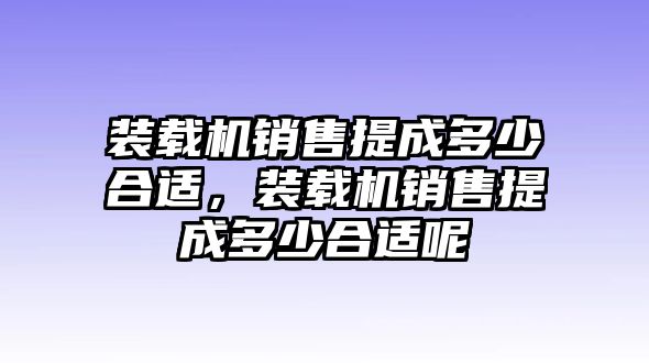 裝載機(jī)銷售提成多少合適，裝載機(jī)銷售提成多少合適呢