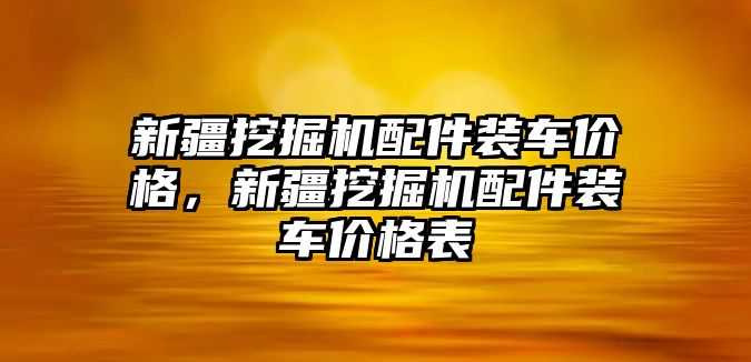 新疆挖掘機配件裝車價格，新疆挖掘機配件裝車價格表