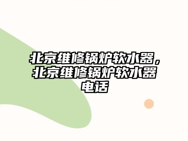 北京維修鍋爐軟水器，北京維修鍋爐軟水器電話