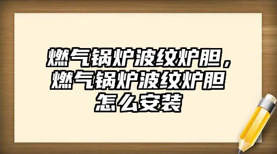 燃?xì)忮仩t波紋爐膽，燃?xì)忮仩t波紋爐膽怎么安裝