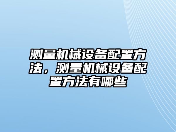 測(cè)量機(jī)械設(shè)備配置方法，測(cè)量機(jī)械設(shè)備配置方法有哪些