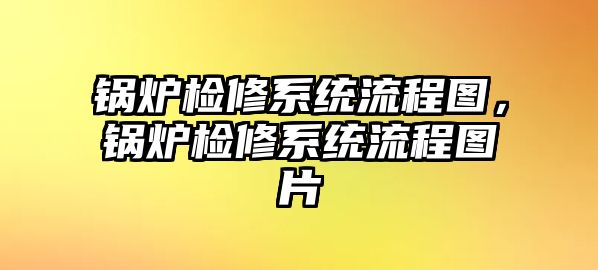 鍋爐檢修系統(tǒng)流程圖，鍋爐檢修系統(tǒng)流程圖片