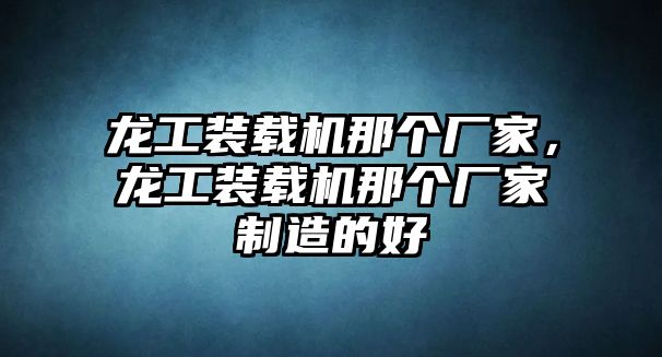 龍工裝載機(jī)那個(gè)廠家，龍工裝載機(jī)那個(gè)廠家制造的好