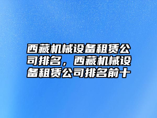 西藏機械設備租賃公司排名，西藏機械設備租賃公司排名前十