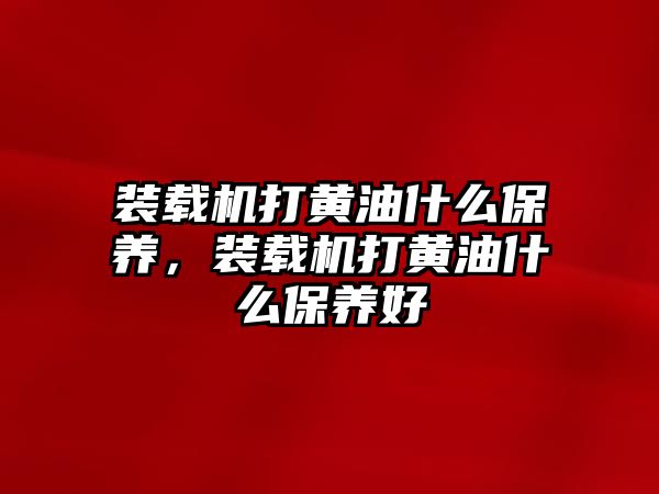 裝載機(jī)打黃油什么保養(yǎng)，裝載機(jī)打黃油什么保養(yǎng)好