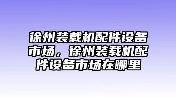 徐州裝載機配件設(shè)備市場，徐州裝載機配件設(shè)備市場在哪里