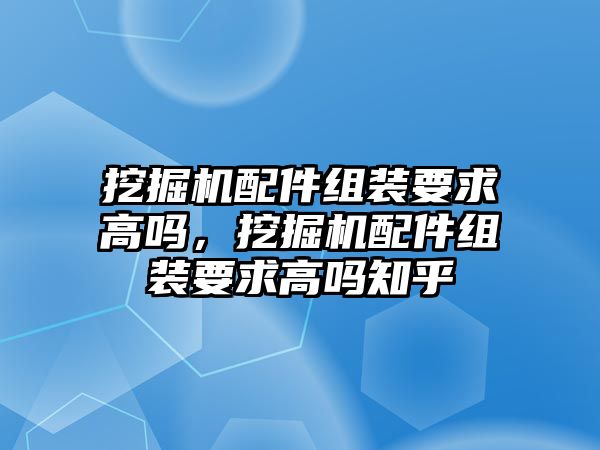 挖掘機配件組裝要求高嗎，挖掘機配件組裝要求高嗎知乎