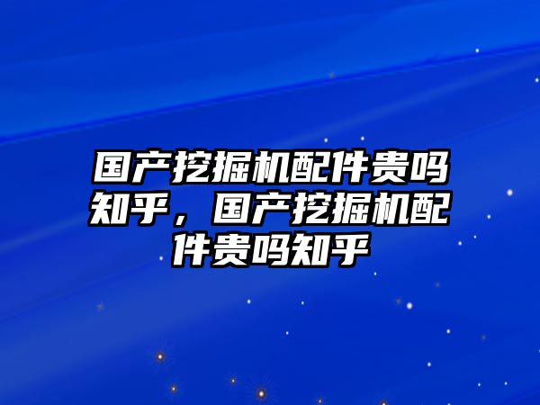 國(guó)產(chǎn)挖掘機(jī)配件貴嗎知乎，國(guó)產(chǎn)挖掘機(jī)配件貴嗎知乎