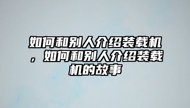 如何和別人介紹裝載機，如何和別人介紹裝載機的故事