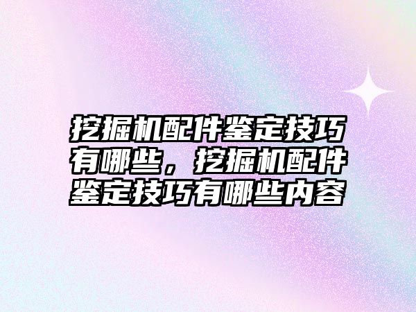 挖掘機(jī)配件鑒定技巧有哪些，挖掘機(jī)配件鑒定技巧有哪些內(nèi)容