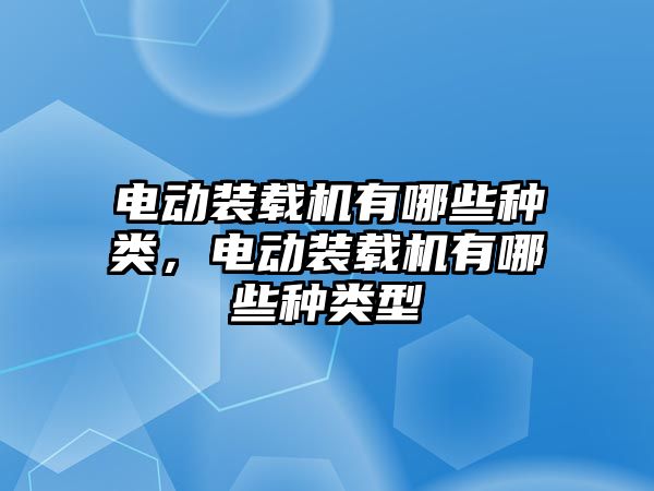 電動裝載機有哪些種類，電動裝載機有哪些種類型