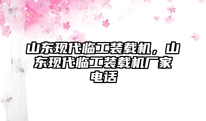 山東現(xiàn)代臨工裝載機，山東現(xiàn)代臨工裝載機廠家電話