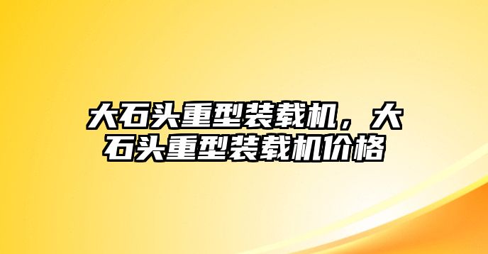 大石頭重型裝載機(jī)，大石頭重型裝載機(jī)價(jià)格