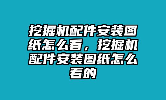 挖掘機配件安裝圖紙怎么看，挖掘機配件安裝圖紙怎么看的