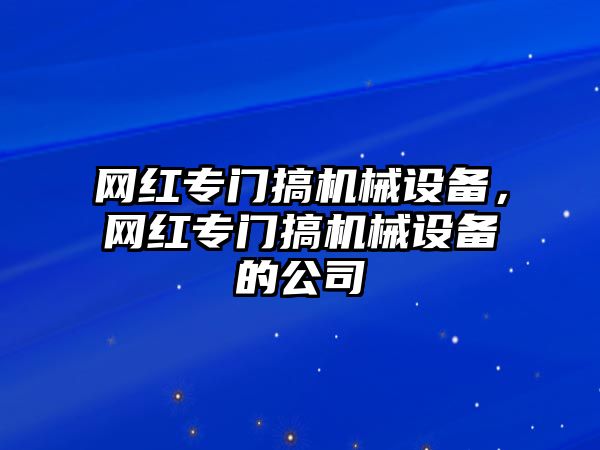 網(wǎng)紅專門搞機械設(shè)備，網(wǎng)紅專門搞機械設(shè)備的公司