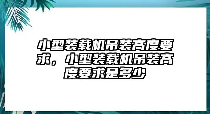 小型裝載機吊裝高度要求，小型裝載機吊裝高度要求是多少