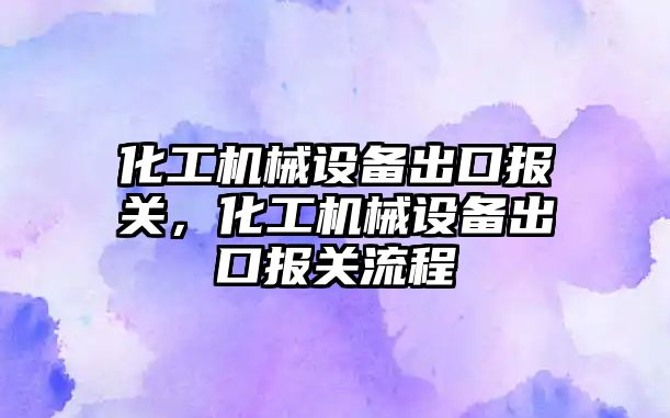 化工機械設備出口報關，化工機械設備出口報關流程