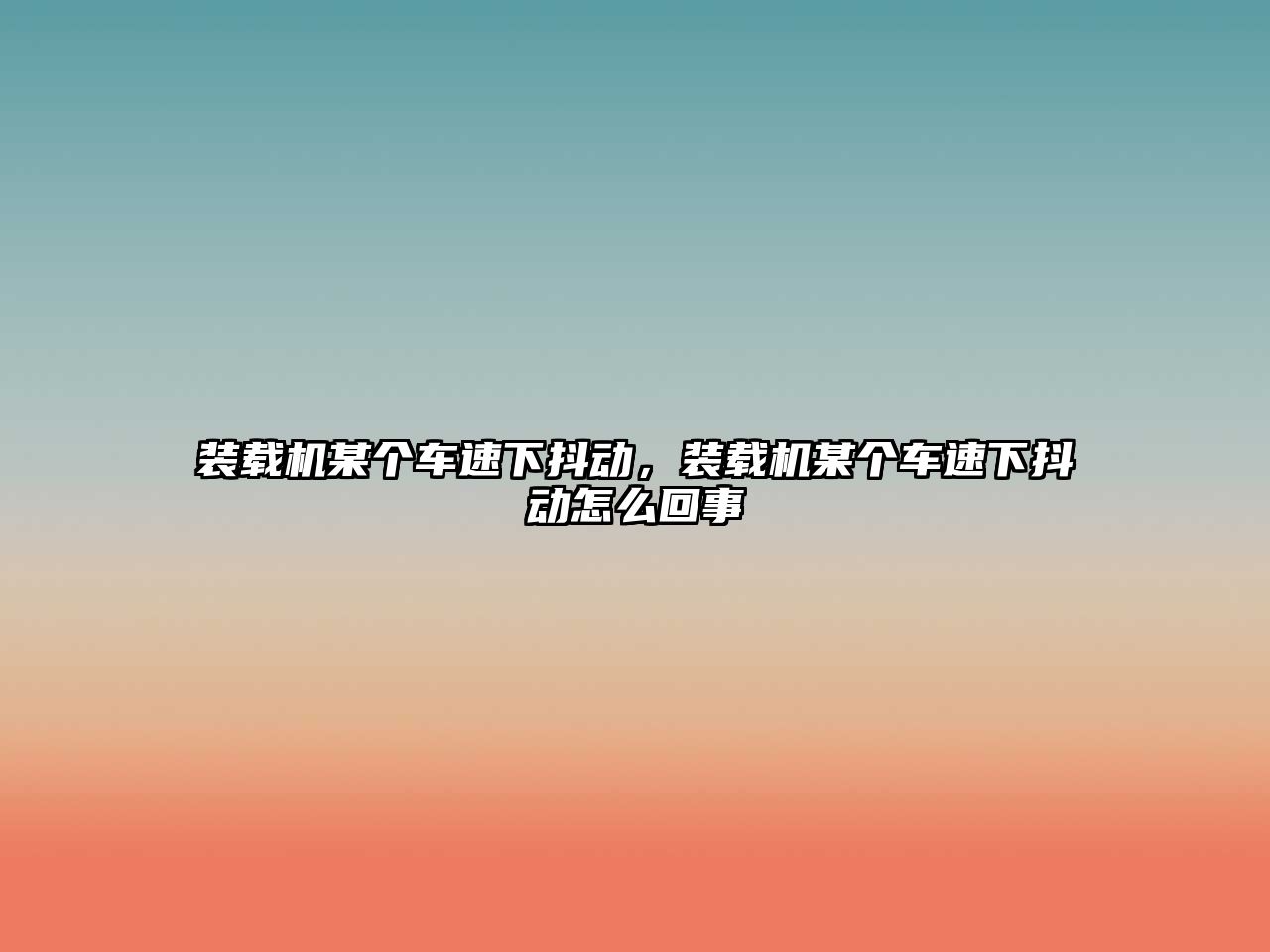 裝載機某個車速下抖動，裝載機某個車速下抖動怎么回事