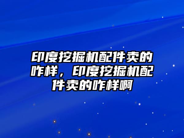 印度挖掘機配件賣的咋樣，印度挖掘機配件賣的咋樣啊