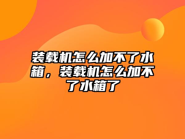 裝載機怎么加不了水箱，裝載機怎么加不了水箱了