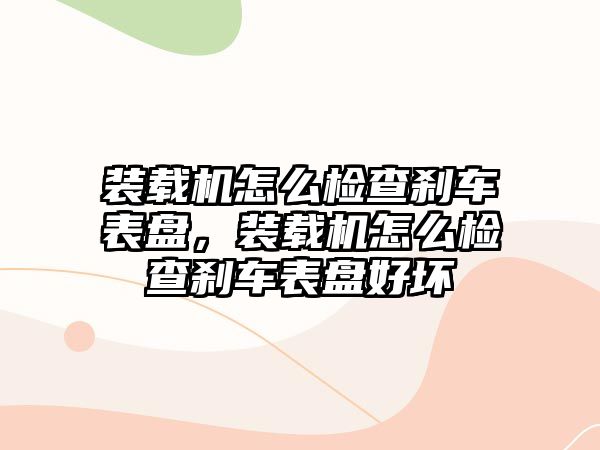 裝載機怎么檢查剎車表盤，裝載機怎么檢查剎車表盤好壞