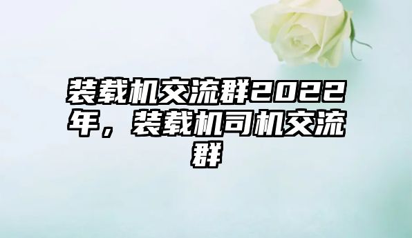 裝載機(jī)交流群2022年，裝載機(jī)司機(jī)交流群