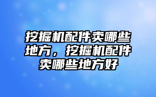 挖掘機配件賣哪些地方，挖掘機配件賣哪些地方好