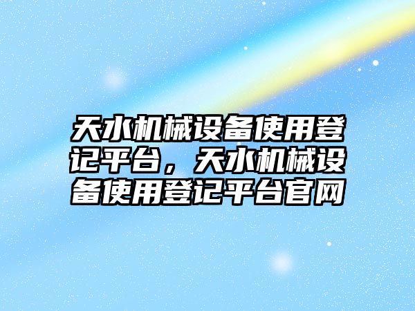 天水機(jī)械設(shè)備使用登記平臺，天水機(jī)械設(shè)備使用登記平臺官網(wǎng)