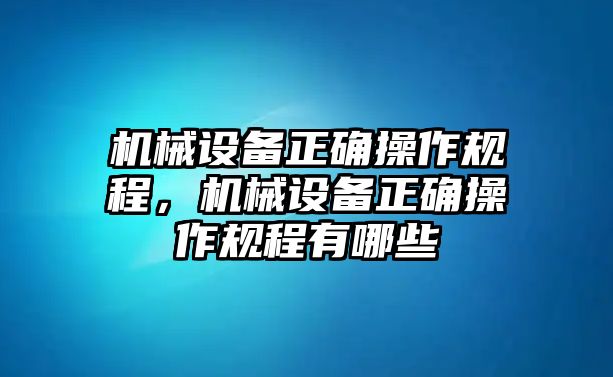 機械設備正確操作規(guī)程，機械設備正確操作規(guī)程有哪些