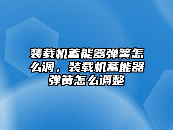 裝載機(jī)蓄能器彈簧怎么調(diào)，裝載機(jī)蓄能器彈簧怎么調(diào)整