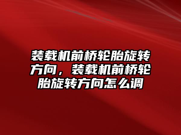 裝載機前橋輪胎旋轉方向，裝載機前橋輪胎旋轉方向怎么調