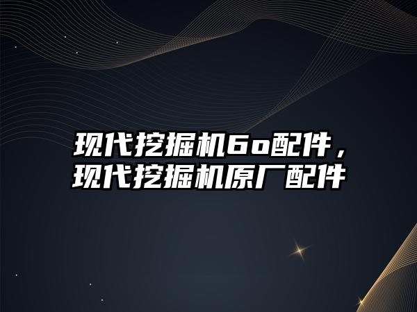 現(xiàn)代挖掘機6o配件，現(xiàn)代挖掘機原廠配件