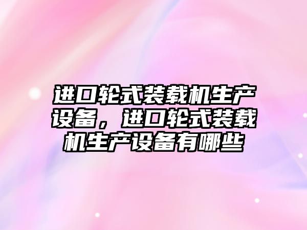 進口輪式裝載機生產(chǎn)設備，進口輪式裝載機生產(chǎn)設備有哪些