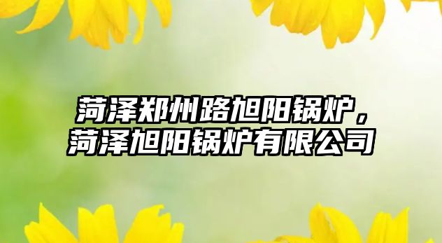 菏澤鄭州路旭陽鍋爐，菏澤旭陽鍋爐有限公司