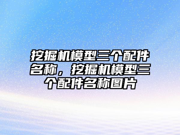 挖掘機模型三個配件名稱，挖掘機模型三個配件名稱圖片