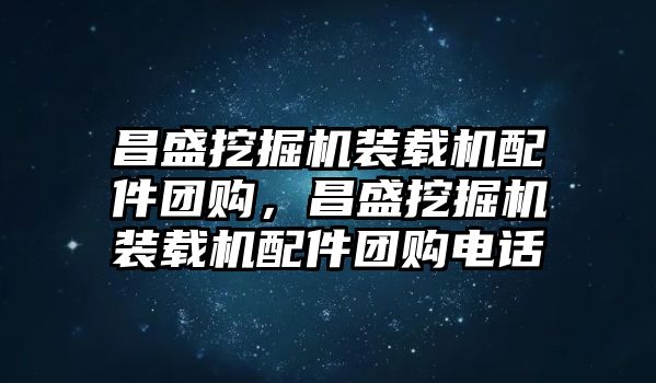 昌盛挖掘機(jī)裝載機(jī)配件團(tuán)購，昌盛挖掘機(jī)裝載機(jī)配件團(tuán)購電話