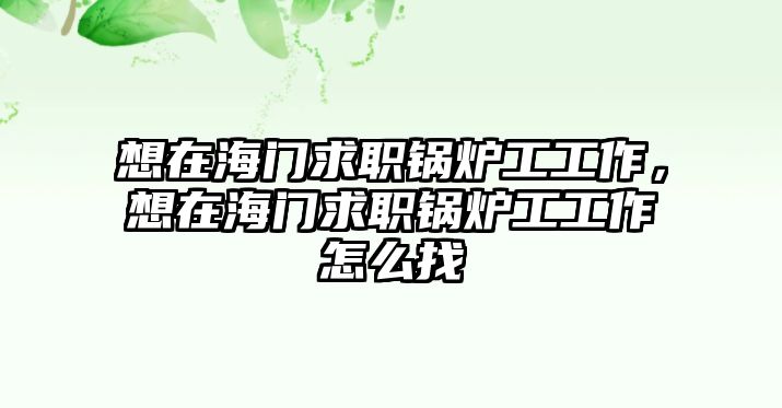 想在海門求職鍋爐工工作，想在海門求職鍋爐工工作怎么找