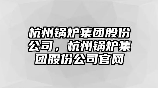 杭州鍋爐集團股份公司，杭州鍋爐集團股份公司官網(wǎng)