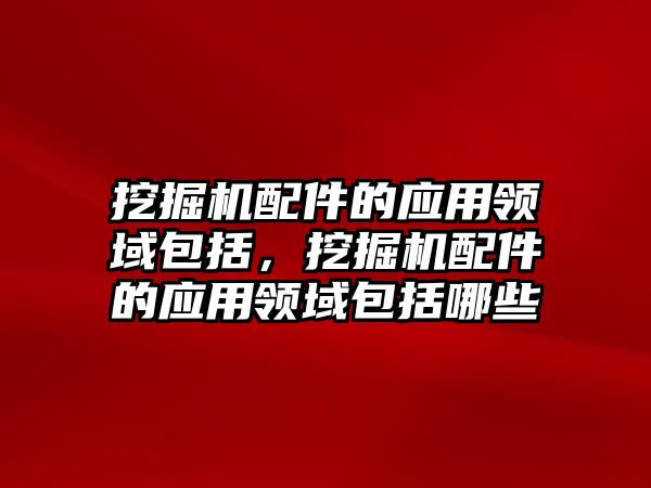 挖掘機配件的應用領域包括，挖掘機配件的應用領域包括哪些