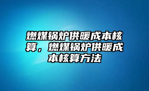 燃煤鍋爐供暖成本核算，燃煤鍋爐供暖成本核算方法