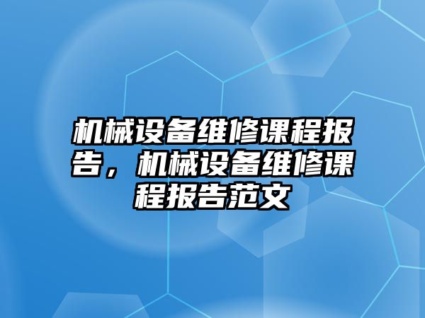 機械設備維修課程報告，機械設備維修課程報告范文