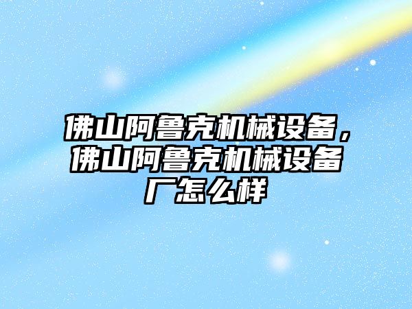 佛山阿魯克機械設(shè)備，佛山阿魯克機械設(shè)備廠怎么樣