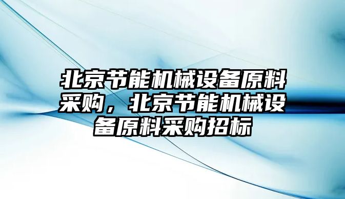 北京節(jié)能機(jī)械設(shè)備原料采購，北京節(jié)能機(jī)械設(shè)備原料采購招標(biāo)