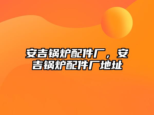 安吉鍋爐配件廠，安吉鍋爐配件廠地址