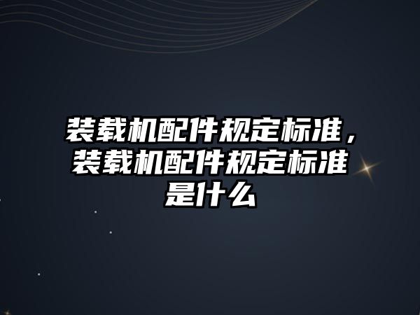 裝載機(jī)配件規(guī)定標(biāo)準(zhǔn)，裝載機(jī)配件規(guī)定標(biāo)準(zhǔn)是什么