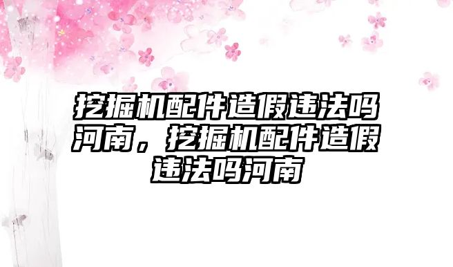 挖掘機配件造假違法嗎河南，挖掘機配件造假違法嗎河南