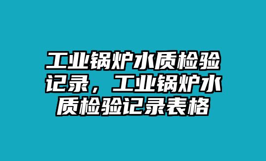 工業(yè)鍋爐水質(zhì)檢驗(yàn)記錄，工業(yè)鍋爐水質(zhì)檢驗(yàn)記錄表格