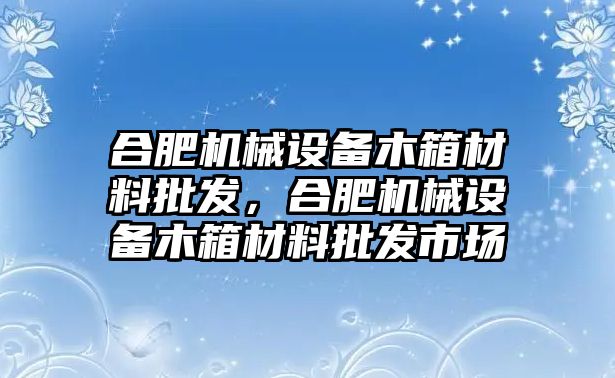 合肥機械設(shè)備木箱材料批發(fā)，合肥機械設(shè)備木箱材料批發(fā)市場