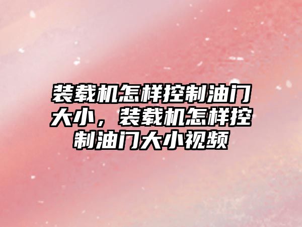 裝載機怎樣控制油門大小，裝載機怎樣控制油門大小視頻