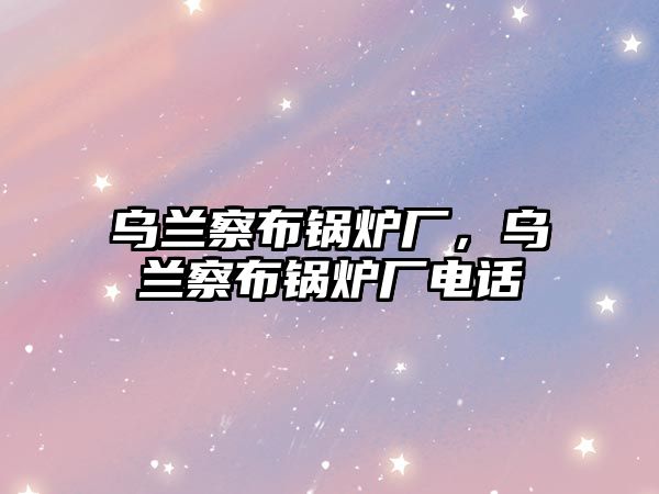 烏蘭察布鍋爐廠，烏蘭察布鍋爐廠電話